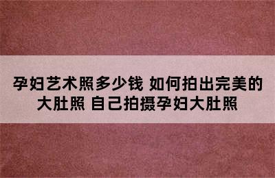 孕妇艺术照多少钱 如何拍出完美的大肚照 自己拍摄孕妇大肚照